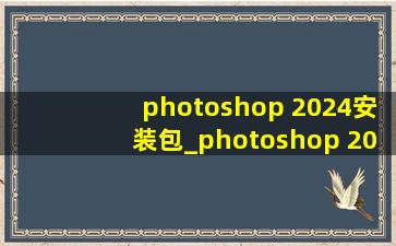 photoshop 2024安装包_photoshop 2024(黑帽seo引流公司)版